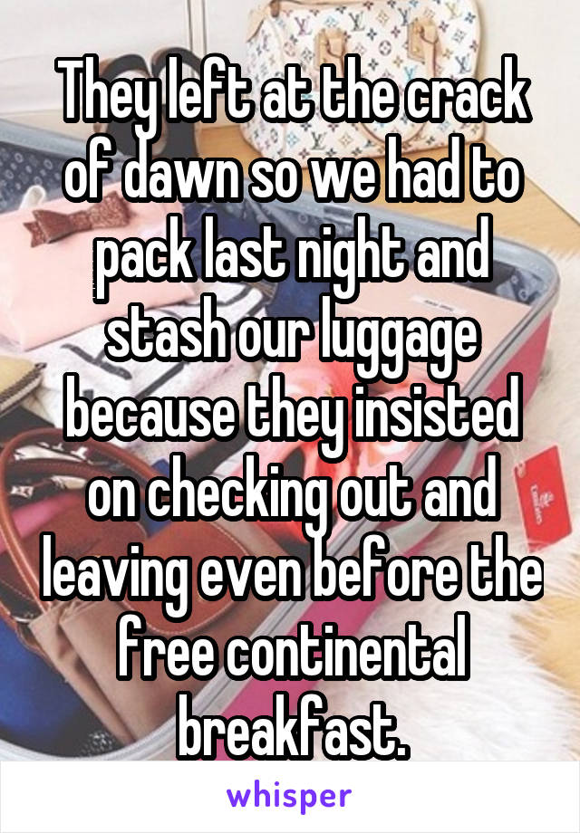 They left at the crack of dawn so we had to pack last night and stash our luggage because they insisted on checking out and leaving even before the free continental breakfast.