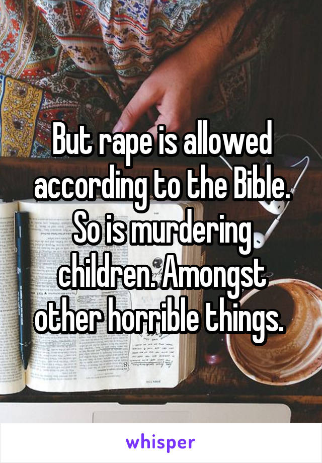 But rape is allowed according to the Bible. So is murdering children. Amongst other horrible things. 