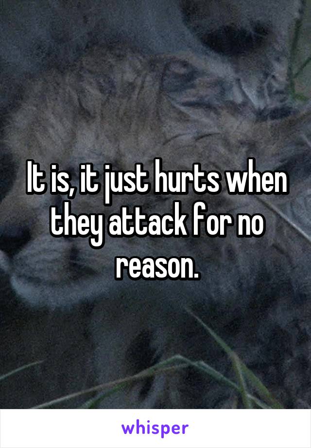 It is, it just hurts when they attack for no reason.
