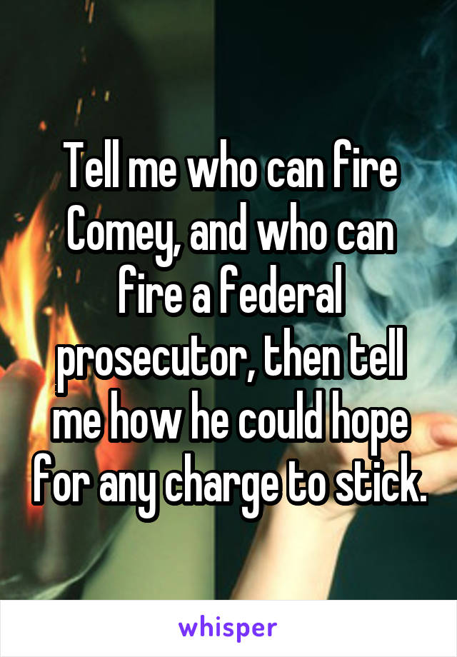Tell me who can fire Comey, and who can fire a federal prosecutor, then tell me how he could hope for any charge to stick.