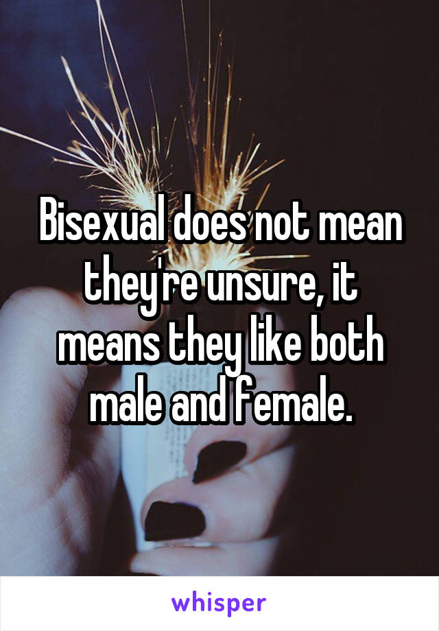 Bisexual does not mean they're unsure, it means they like both male and female.