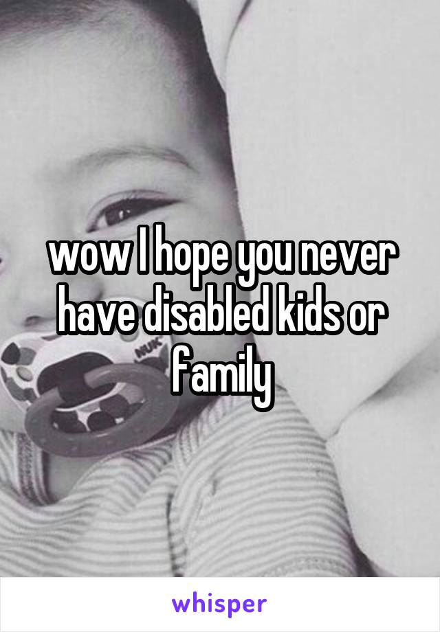 wow I hope you never have disabled kids or family