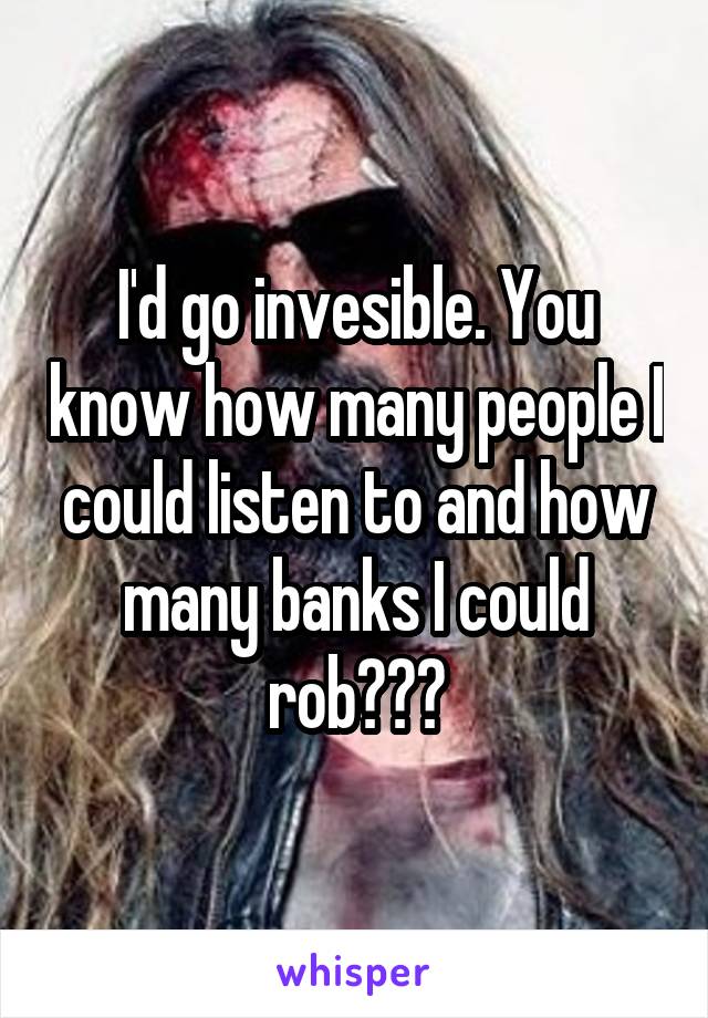 I'd go invesible. You know how many people I could listen to and how many banks I could rob???