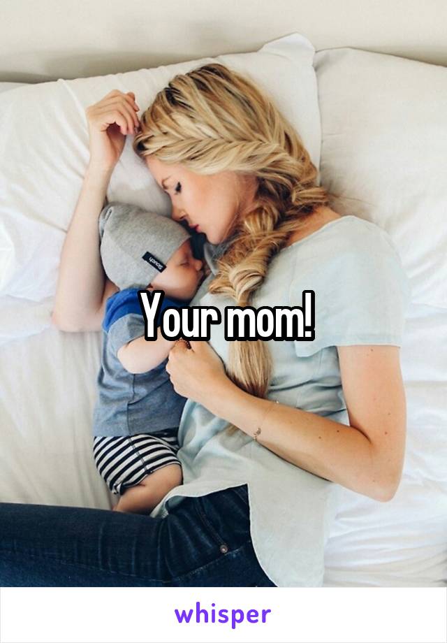Your mom!