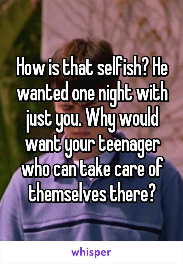 How is that selfish? He wanted one night with just you. Why would want your teenager who can take care of themselves there?
