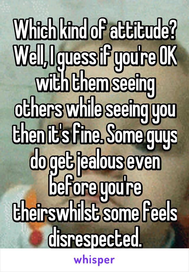 Which kind of attitude? Well, I guess if you're OK with them seeing others while seeing you then it's fine. Some guys do get jealous even before you're theirswhilst some feels disrespected.