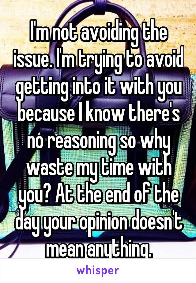 I'm not avoiding the issue. I'm trying to avoid getting into it with you because I know there's no reasoning so why waste my time with you? At the end of the day your opinion doesn't mean anything.