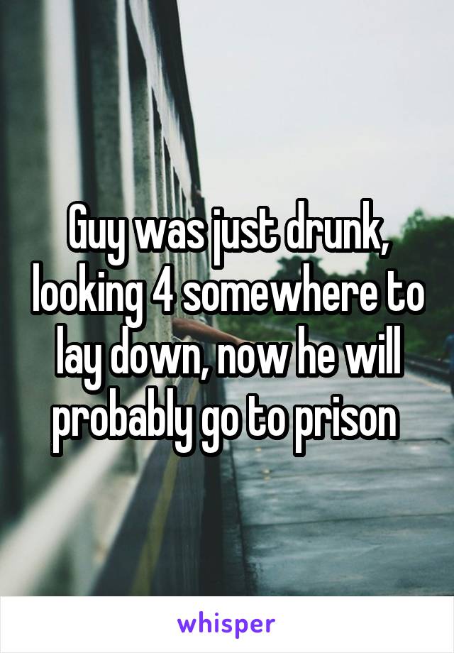 Guy was just drunk, looking 4 somewhere to lay down, now he will probably go to prison 