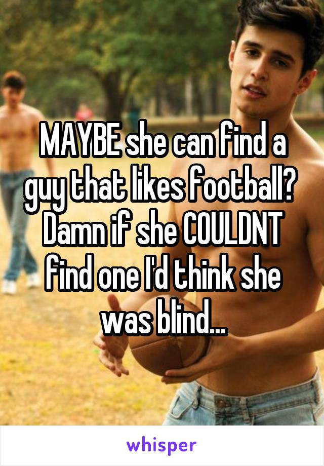 MAYBE she can find a guy that likes football? 
Damn if she COULDNT find one I'd think she was blind...