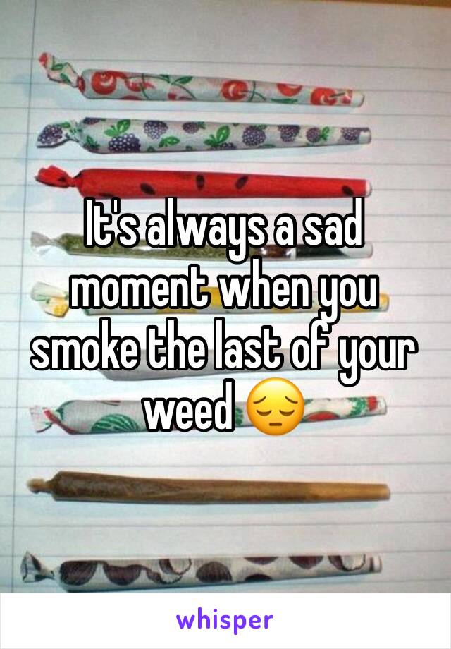 It's always a sad moment when you smoke the last of your weed 😔