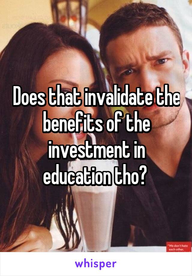 Does that invalidate the benefits of the investment in education tho? 