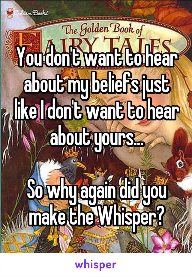 You don't want to hear about my beliefs just like I don't want to hear about yours...

So why again did you make the Whisper?