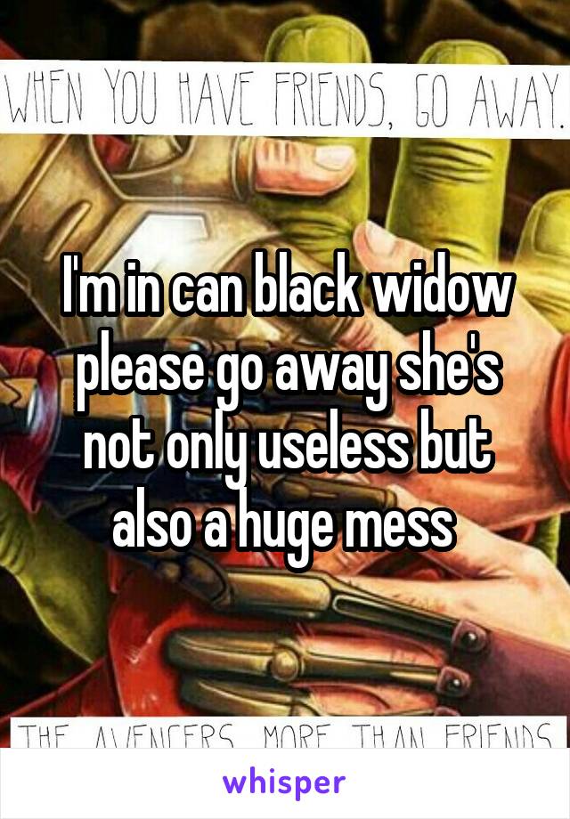 I'm in can black widow please go away she's not only useless but also a huge mess 