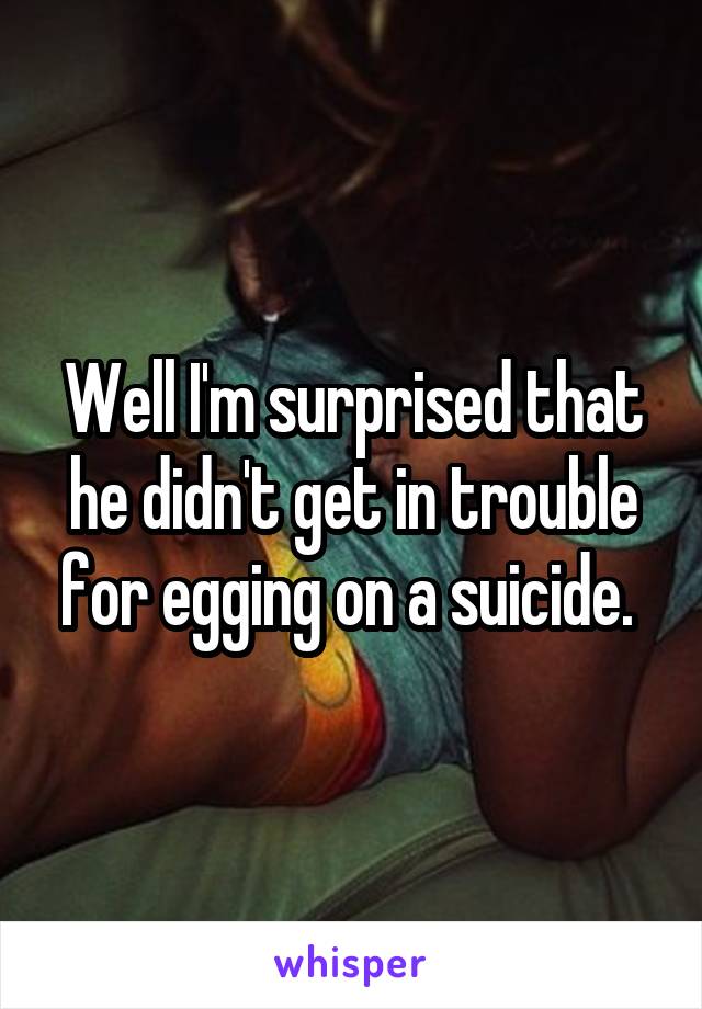Well I'm surprised that he didn't get in trouble for egging on a suicide. 