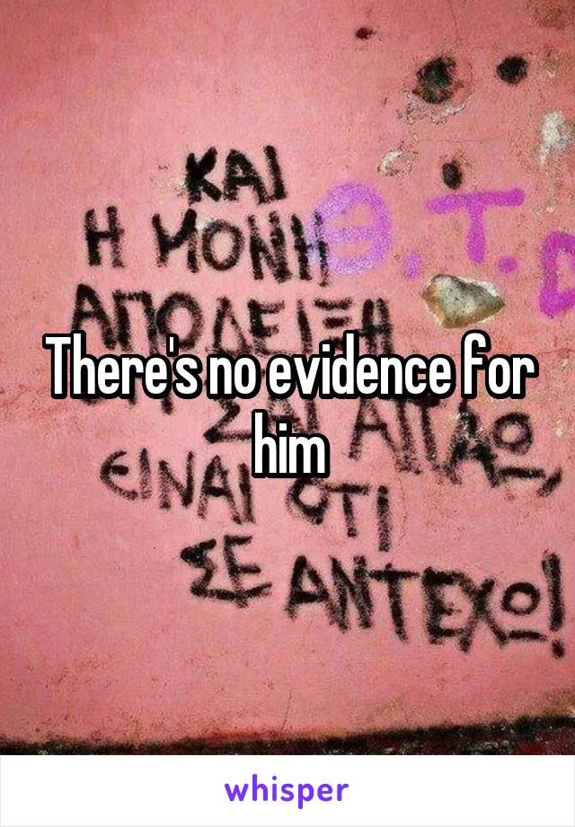 There's no evidence for him