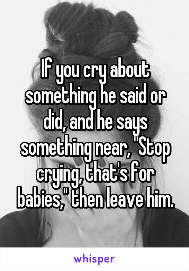 If you cry about something he said or did, and he says something near, "Stop crying, that's for babies," then leave him.