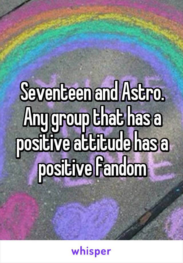 Seventeen and Astro. Any group that has a positive attitude has a positive fandom