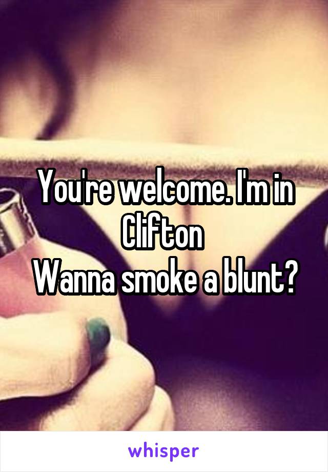 You're welcome. I'm in Clifton 
Wanna smoke a blunt?