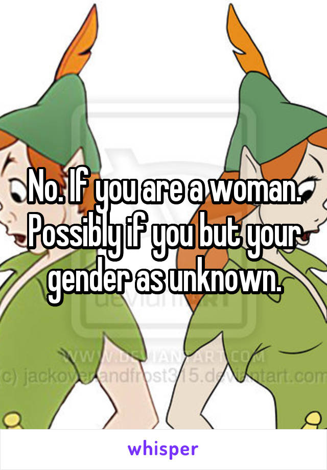 No. If you are a woman. Possibly if you but your gender as unknown.