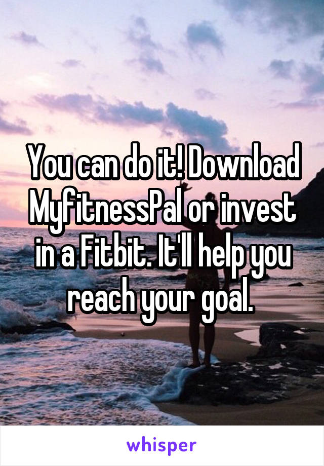 You can do it! Download MyfitnessPal or invest in a Fitbit. It'll help you reach your goal. 