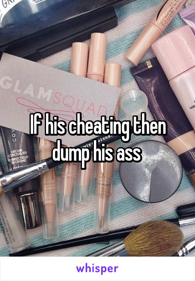 If his cheating then dump his ass 