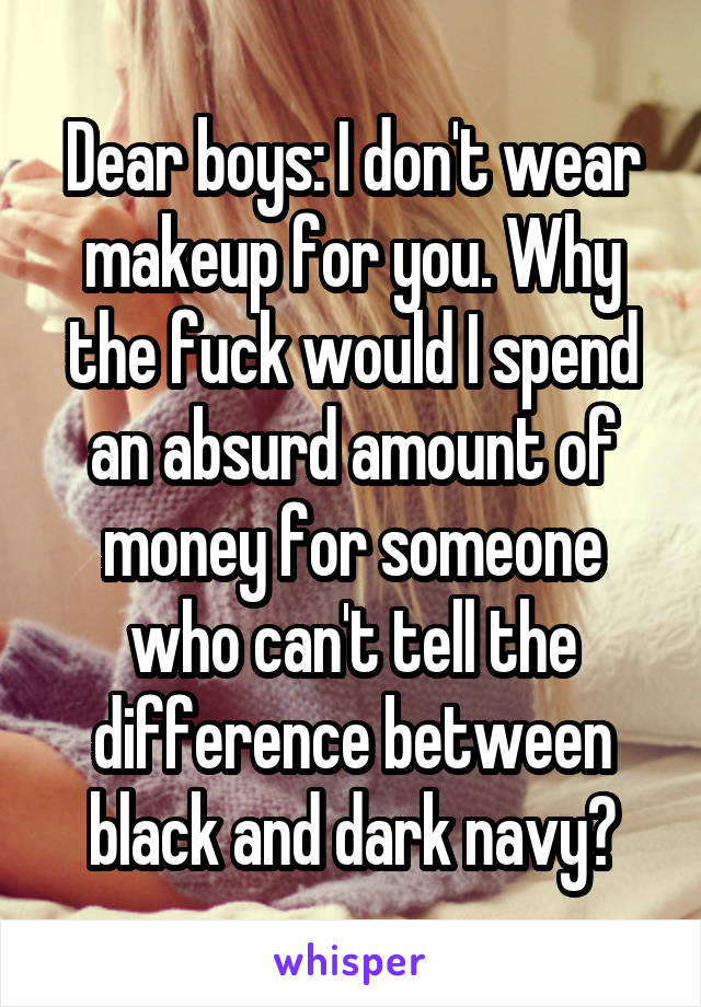 Dear boys: I don't wear makeup for you. Why the fuck would I spend an absurd amount of money for someone who can't tell the difference between black and dark navy?