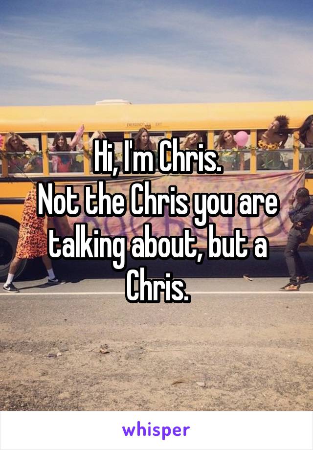 Hi, I'm Chris.
Not the Chris you are talking about, but a Chris.