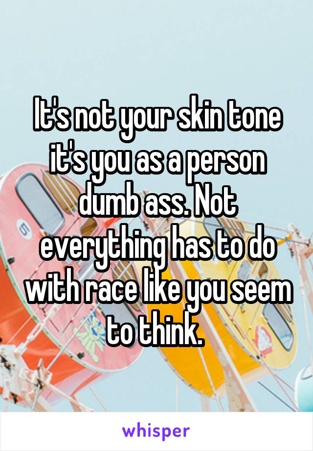 It's not your skin tone it's you as a person dumb ass. Not everything has to do with race like you seem to think. 