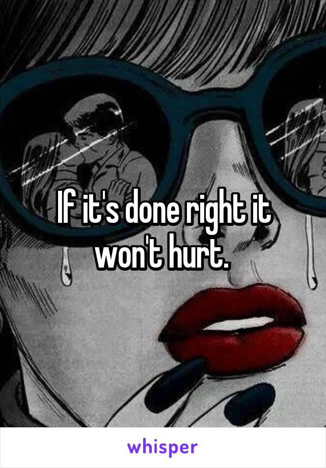 If it's done right it won't hurt. 