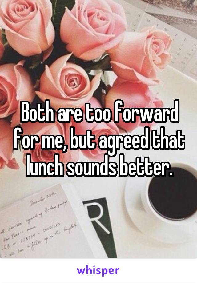 Both are too forward for me, but agreed that lunch sounds better.