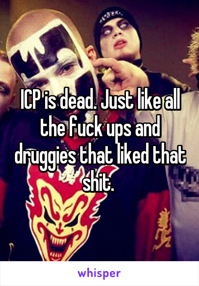 ICP is dead. Just like all the fuck ups and druggies that liked that shit. 