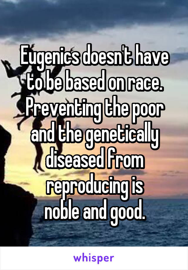 Eugenics doesn't have to be based on race.
Preventing the poor and the genetically diseased from reproducing is
noble and good.