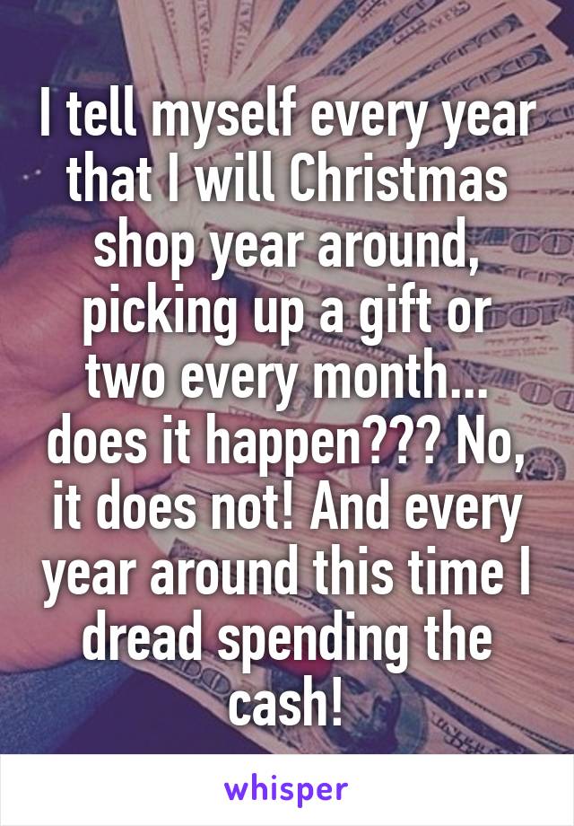 I tell myself every year that I will Christmas shop year around, picking up a gift or two every month... does it happen??? No, it does not! And every year around this time I dread spending the cash!
