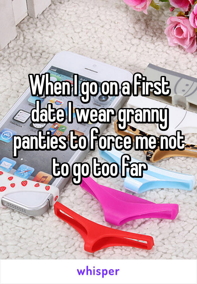 When I go on a first date I wear granny panties to force me not to go too far

