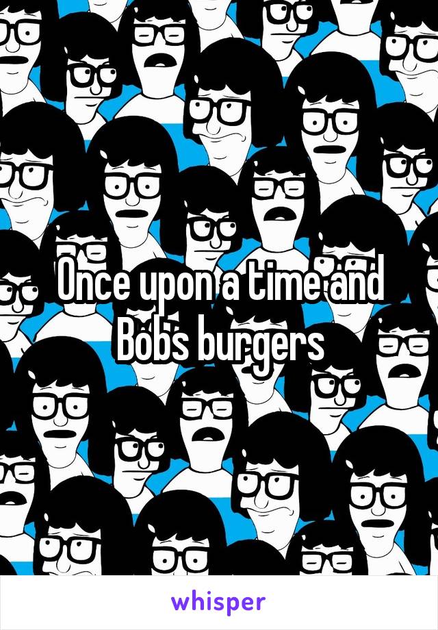 Once upon a time and Bobs burgers
