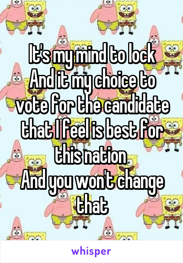 It's my mind to lock
And it my choice to vote for the candidate that I feel is best for this nation 
And you won't change that