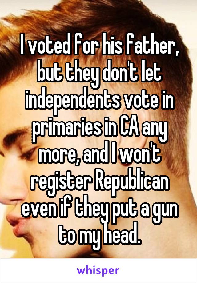 I voted for his father, but they don't let independents vote in primaries in CA any more, and I won't register Republican even if they put a gun to my head.