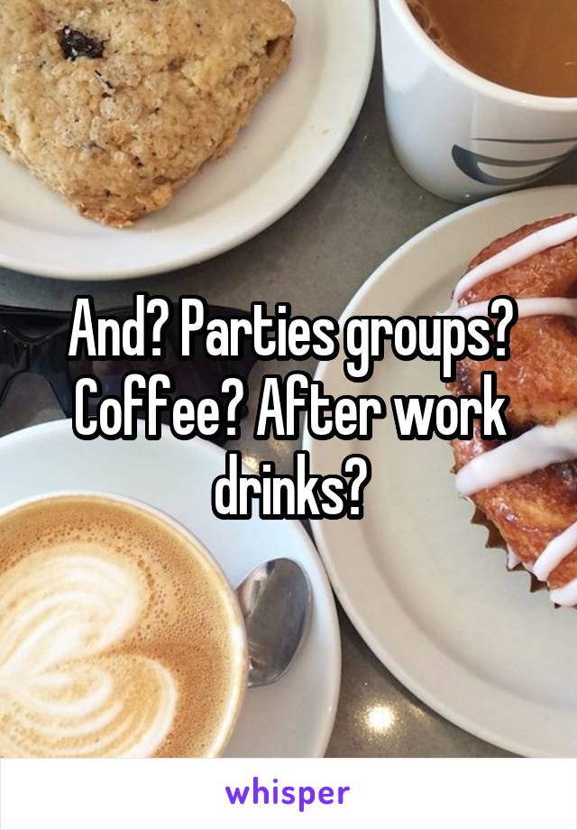 And? Parties groups? Coffee? After work drinks?