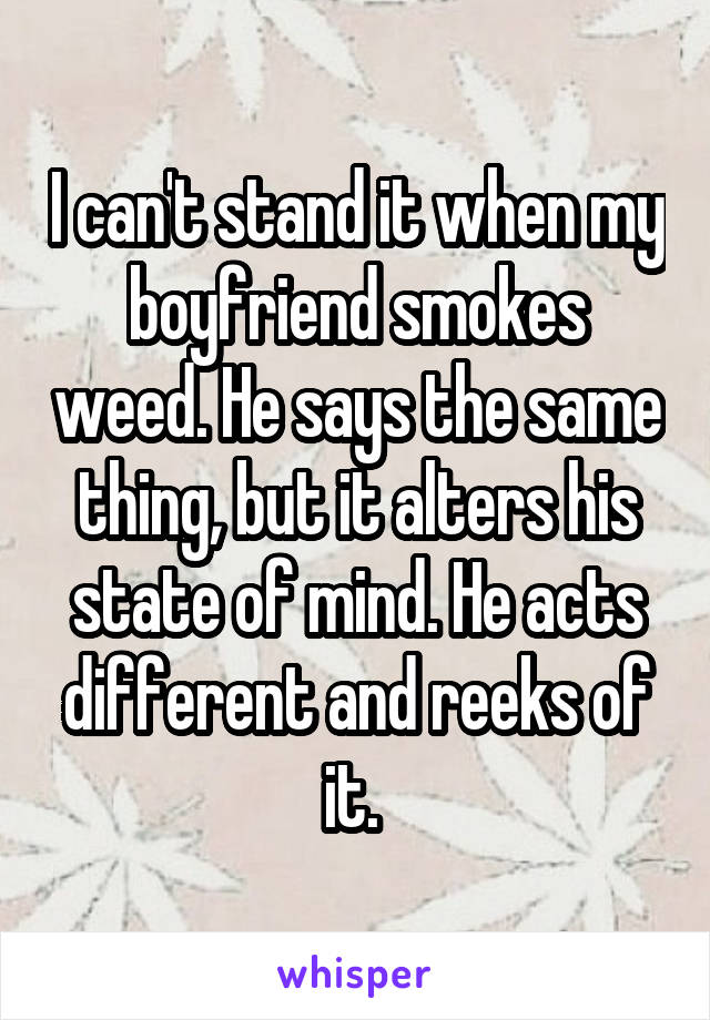 I can't stand it when my boyfriend smokes weed. He says the same thing, but it alters his state of mind. He acts different and reeks of it. 