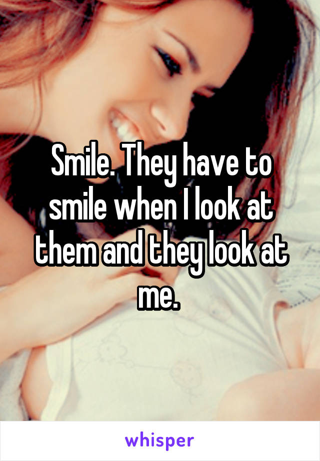 Smile. They have to smile when I look at them and they look at me. 