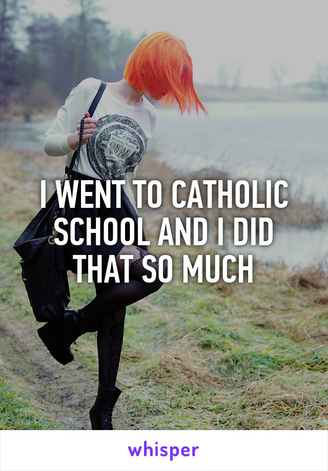 I WENT TO CATHOLIC SCHOOL AND I DID THAT SO MUCH