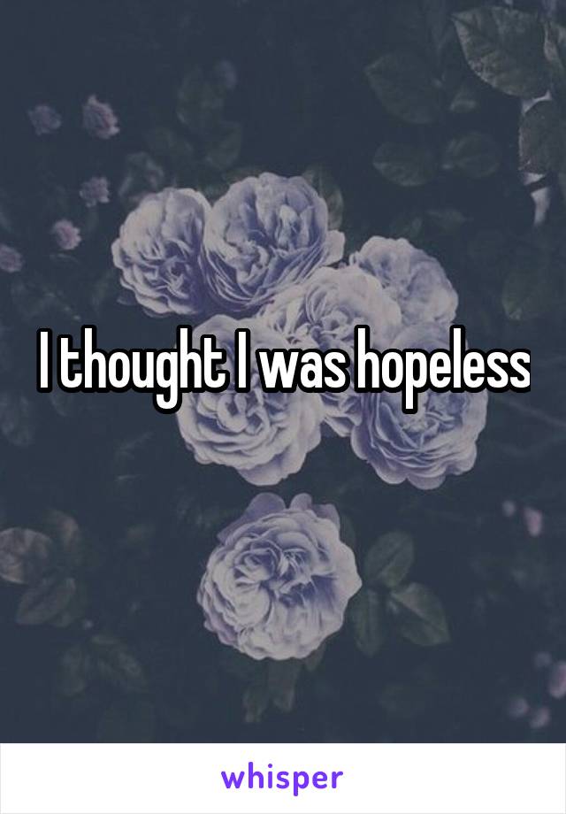I thought I was hopeless

