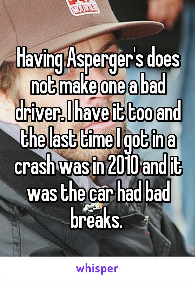 Having Asperger's does not make one a bad driver. I have it too and the last time I got in a crash was in 2010 and it was the car had bad breaks. 