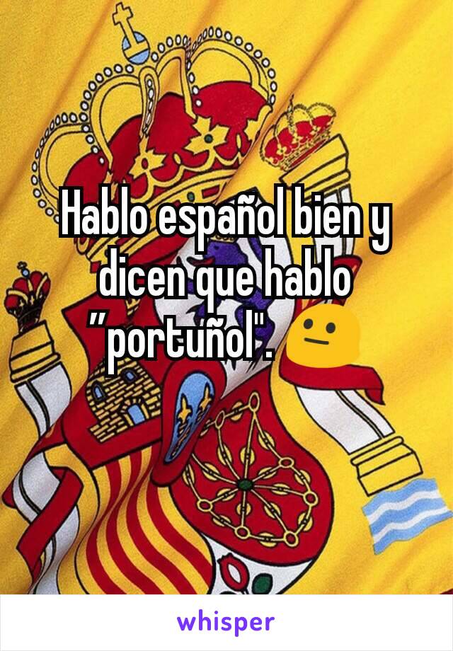 Hablo español bien y dicen que hablo ”portuñol". 😐