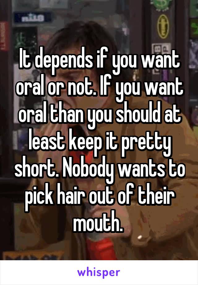 It depends if you want oral or not. If you want oral than you should at least keep it pretty short. Nobody wants to pick hair out of their mouth. 