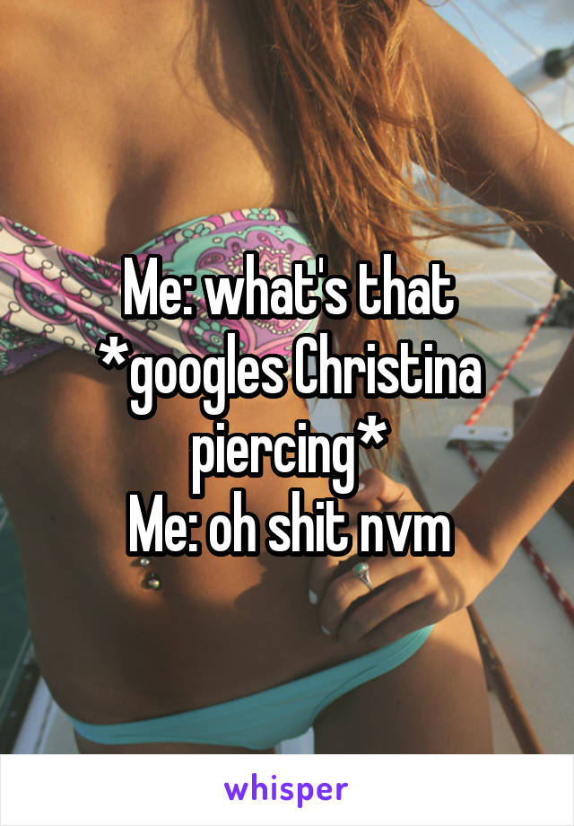Me: what's that
*googles Christina piercing*
Me: oh shit nvm