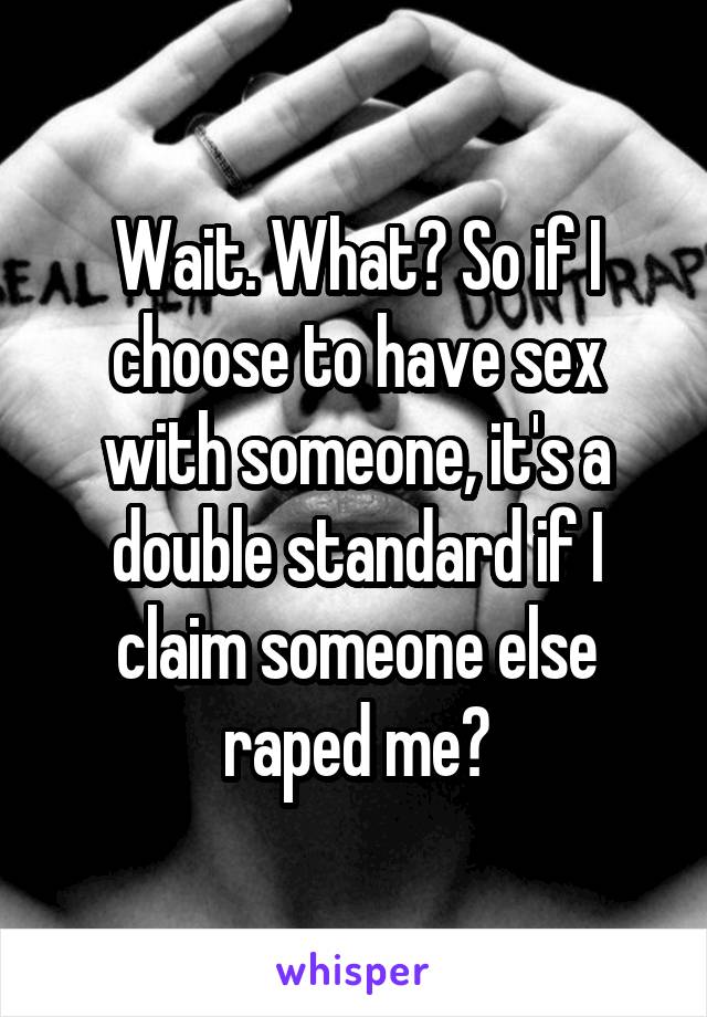 Wait. What? So if I choose to have sex with someone, it's a double standard if I claim someone else raped me?