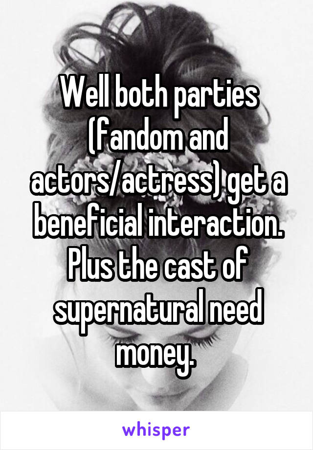 Well both parties (fandom and actors/actress) get a beneficial interaction. Plus the cast of supernatural need money. 