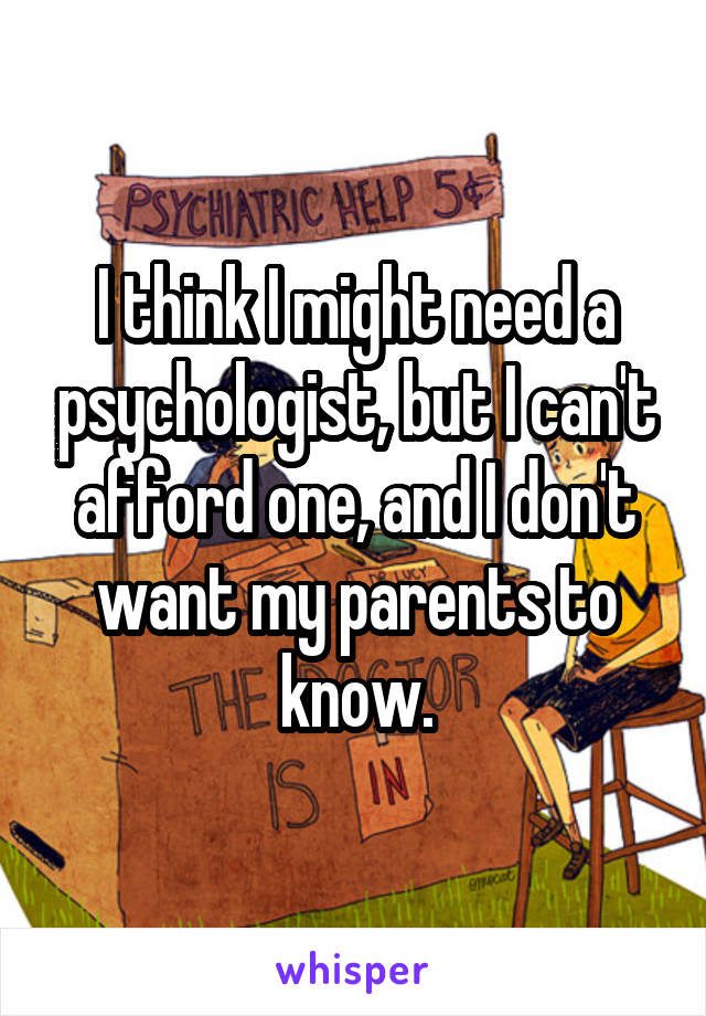 I think I might need a psychologist, but I can't afford one, and I don't want my parents to know.