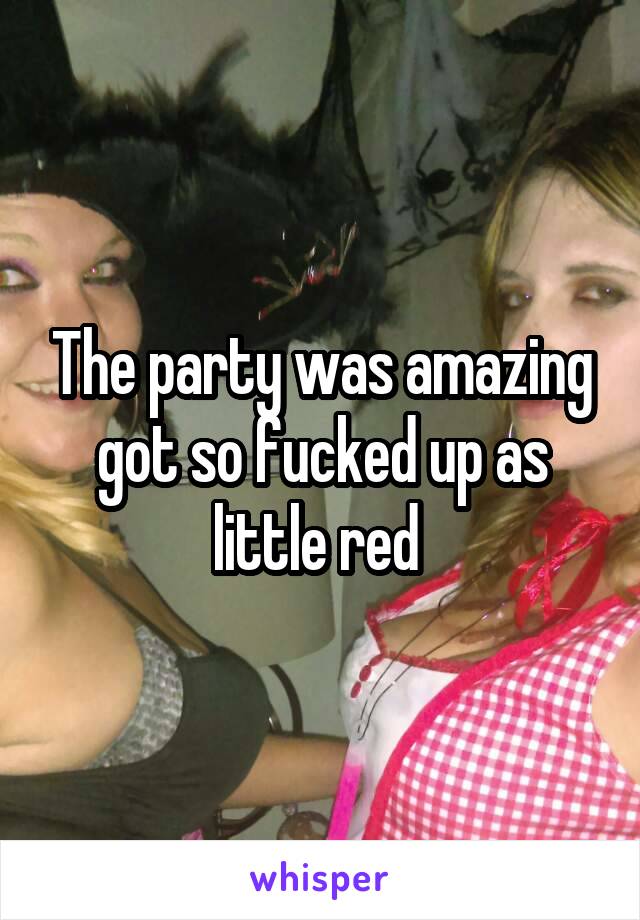 The party was amazing got so fucked up as little red 